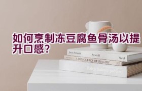 如何烹制冻豆腐鱼骨汤以提升口感？