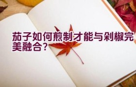 茄子如何煎制才能与剁椒完美融合？