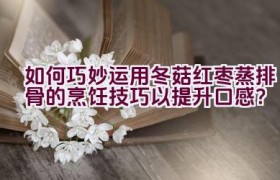 如何巧妙运用冬菇红枣蒸排骨的烹饪技巧以提升口感？