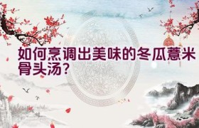 如何烹调出美味的冬瓜薏米骨头汤？