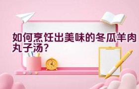 如何烹饪出美味的冬瓜羊肉丸子汤？