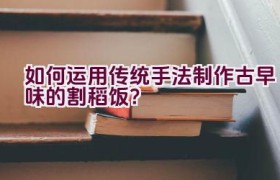 如何运用传统手法制作古早味的割稻饭？