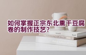 如何掌握正宗东北熏干豆腐卷的制作技艺？