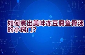 如何煮出美味冻豆腐鱼骨汤的小窍门？