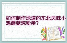 如何制作地道的东北风味小鸡蘑菇炖粉条？