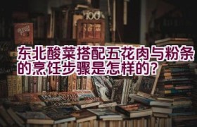 东北酸菜搭配五花肉与粉条的烹饪步骤是怎样的？