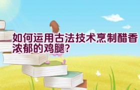 如何运用古法技术烹制醋香浓郁的鸡腿？