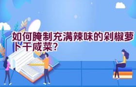 如何腌制充满辣味的剁椒萝卜干咸菜？