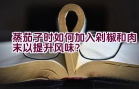 蒸茄子时如何加入剁椒和肉末以提升风味？