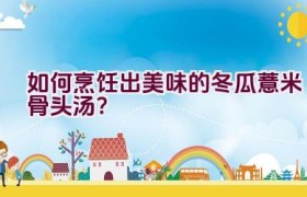 如何烹饪出美味的冬瓜薏米骨头汤？