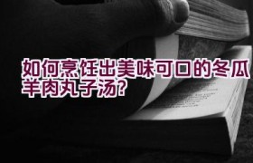 如何烹饪出美味可口的冬瓜羊肉丸子汤？