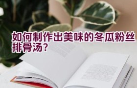 如何制作出美味的冬瓜粉丝排骨汤？