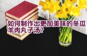 如何制作出更加美味的冬瓜羊肉丸子汤？