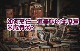 如何烹饪一道美味的冬瓜薏米咸骨汤？