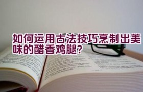 如何运用古法技巧烹制出美味的醋香鸡腿？