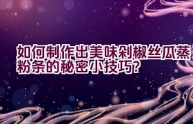 如何制作出美味剁椒丝瓜蒸粉条的秘密小技巧？