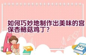 如何巧妙地制作出美味的宫保杏鲍菇鸡丁？