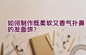 如何制作既柔软又香气扑鼻的发面饼？