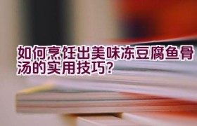 “如何烹饪出美味冻豆腐鱼骨汤的实用技巧？”