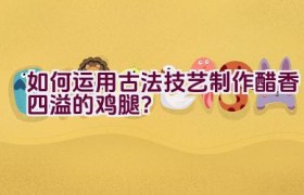 如何运用古法技艺制作醋香四溢的鸡腿？