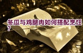 冬瓜与鸡腿肉如何搭配烹饪？