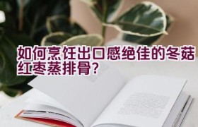 如何烹饪出口感绝佳的冬菇红枣蒸排骨？