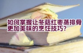 如何掌握让冬菇红枣蒸排骨更加美味的烹饪技巧？