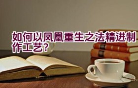 如何以凤凰重生之法精进制作工艺？