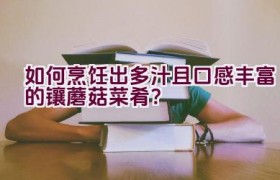 如何烹饪出多汁且口感丰富的镶蘑菇菜肴？