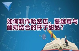 如何制作哈密瓜、蔓越莓与酸奶结合的杯子甜品？