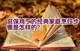 宫保鸡丁的经典家庭烹饪步骤是怎样的？