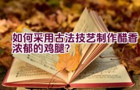 如何采用古法技艺制作醋香浓郁的鸡腿？