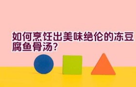 如何烹饪出美味绝伦的冻豆腐鱼骨汤？