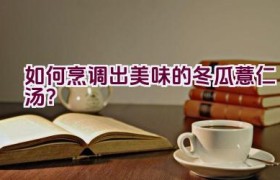 如何烹调出美味的冬瓜薏仁汤？