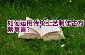 如何运用传统工艺制作古方紫草膏？