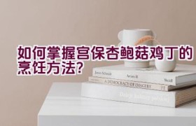 如何掌握宫保杏鲍菇鸡丁的烹饪方法？