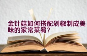 金针菇如何搭配剁椒制成美味的家常菜肴？