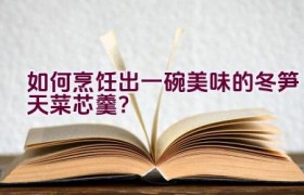 如何烹饪出一碗美味的冬笋天菜芯羹？