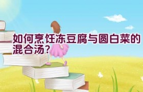 如何烹饪冻豆腐与圆白菜的混合汤？