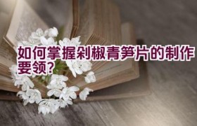 如何掌握剁椒青笋片的制作要领？