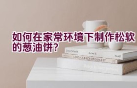 如何在家常环境下制作松软的葱油饼？