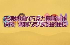无须烘焙的巧克力慕斯制作诀窍：调制巧克力奶油的秘技