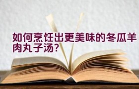 如何烹饪出更美味的冬瓜羊肉丸子汤？