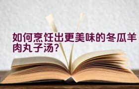 如何烹饪出更美味的冬瓜羊肉丸子汤？