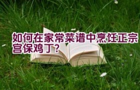 如何在家常菜谱中烹饪正宗宫保鸡丁？