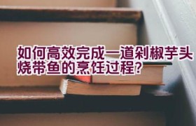 如何高效完成一道剁椒芋头烧带鱼的烹饪过程？