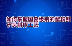 如何掌握国宴级别的蟹粉狮子头制作工艺