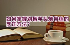 如何掌握剁椒芋头烧带鱼的烹饪方法？