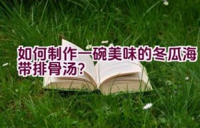 如何制作一碗美味的冬瓜海带排骨汤？