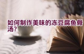 如何制作美味的冻豆腐鱼骨汤？